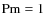 ${\rm Pm} =1$