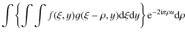 $\displaystyle \int \left\{\int \int f(\xi,y) g(\xi-\rho,y){\rm d}\xi {\rm d}y \right\} {\rm e}^{-2 {\rm i} \pi \rho u }
{\rm d}\rho$