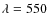 $\lambda=550$