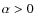 $\alpha>0$