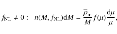 \begin{displaymath}%
f_{\rm NL}\neq 0: \;\; n(M,f_{\rm NL}) {\rm d}M = \frac{\overline{\rho}_{\rm m}}{M} f(\mu) \frac{{\rm d}\mu}{\mu},
\end{displaymath}