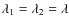 $\lambda_1=\lambda_2=\lambda$