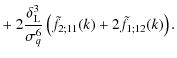 $\displaystyle + ~ 2 \frac{\delta_{\rm L}^3}{\sigma_q^6} \left( \tilde{f}_{2;11}(k) + 2 \tilde{f}_{1;12}(k)\right).$