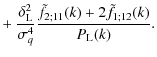 $\displaystyle +~ \frac{\delta_{\rm L}^2}{\sigma_q^4} \frac{\tilde{f}_{2;11}(k)
+ 2 \tilde{f}_{1;12}(k)}{P_{\rm L}(k)}.$