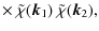 $\displaystyle \times ~ \tilde{\chi}({\vec k}_1) ~ \tilde{\chi}({\vec k}_2),$