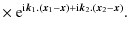 $\displaystyle \times ~ {\rm e}^{{\rm i}{\vec k}_1.({\vec x}_1-{\vec x})+{\rm i}{\vec k}_2.({\vec x}_2-{\vec x})}.$