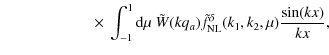 $\displaystyle \qquad\qquad\qquad \times ~ \int_{-1}^1 {\rm d}\mu ~ \tilde{W}(k q_a) \tilde{f}_{\rm NL}^{\delta}(k_1,k_2,\mu)
\frac{\sin(k x)}{k x},$