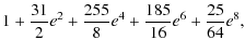 $\displaystyle 1 + \frac{31}{2} e^2 + \frac{255}{8} e^4 + \frac{185}{16} e^6 + \frac{25}{64} e^8 ,$