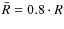 $\bar{R} = 0.8 \cdot R$