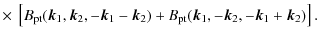 $\displaystyle \times ~ \left[B_{\rm pt}({\vec k}_1,{\vec k}_2,- {\vec k}_1 - {\vec k}_2)
+ B_{\rm pt}({\vec k}_1,-{\vec k}_2,- {\vec k}_1 + {\vec k}_2) \right].$