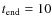 $t_{\rm end}=10$