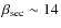 $\beta_{\rm sec} \sim 14$