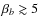 $\beta_{b}\gtrsim 5$