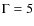 $\Gamma = 5$