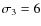 $\sigma_3=6$