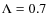 $\Lambda=0.7$