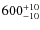 $\rm 600_{-10}^{+10}$