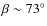 $\beta \sim73^{\circ}$