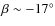 $\beta \sim-17^{\circ}$