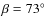 $\beta=73^{\circ}$