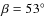 $\beta=53^{\circ}$