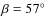 $\beta=57^{\circ}$