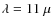 $\lambda=11~\mu$