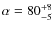 $\alpha = 80^{+8}_{-5}$