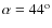 $\alpha = 44^{\rm o}$