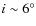 $i \sim 6^\circ$