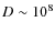 $D \sim 10^8$