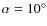 $\alpha = 10^{\rm\circ }$