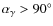 $\alpha_\gamma > 90^{\rm\circ}$