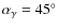 $\alpha _\gamma = 45^{\rm\circ }$