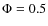 $\Phi = 0.5$