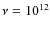 $\nu = 10^{12}$