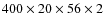 $400 \times 20
\times 56 \times 2$