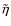 $\tilde{\eta}$