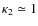 $\kappa_2 \simeq 1$