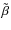 $\tilde{\beta}$