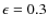 $\epsilon = 0.3$