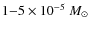 $1 {-} 5\times 10^{-5} ~M_{\odot}$