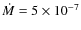 $\dot{M} = 5 \times 10^{-7}$