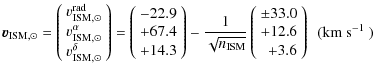 $\displaystyle \vec{ v}_{{\rm ISM},\odot}
=
\left(
\begin{array}{r}
v_{{\rm ISM}...
...array}{r}
\pm33.0 \\
+12.6 \\
+3.6
\end{array}\right)
~~(\mbox{km s$^{-1}$ })$