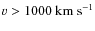 $v > 1000~{\rm km~s}^{-1}$