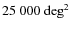 $25~000~{\rm deg}^2$