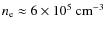 $n_{\rm e} \approx 6\times 10^5~{\rm cm}^{-3}$