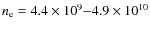 $n_{\rm e} = 4.4 \times 10^{9}{-}4.9 \times 10^{10}$