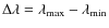 $\Delta \lambda = \lambda_{\rm {max}} - \lambda_{\rm {min}}$