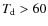 $T_{\rm d}>60$